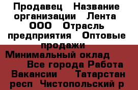 Продавец › Название организации ­ Лента, ООО › Отрасль предприятия ­ Оптовые продажи › Минимальный оклад ­ 20 000 - Все города Работа » Вакансии   . Татарстан респ.,Чистопольский р-н